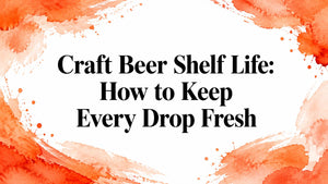 Craft Beer Shelf Life: How to Keep Every Drop Fresh