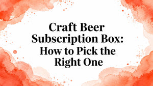 Craft Beer Subscription Box: How to Pick the Right One